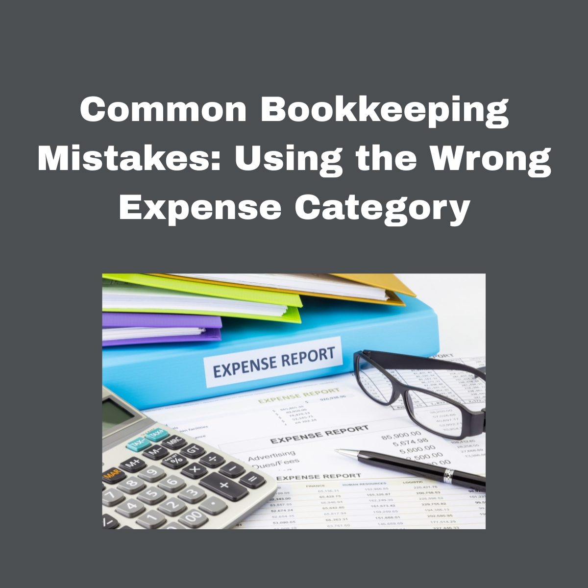 Common Bookkeeping Mistakes: Using the Wrong Expense Category

Dark grey background. 
White square, stack of colored folders, bottom light blue folder had white label, EXPENSE REPORT in black text. A calculator, pair of black framed glasses, black pen and two printed reports in the foreground. 