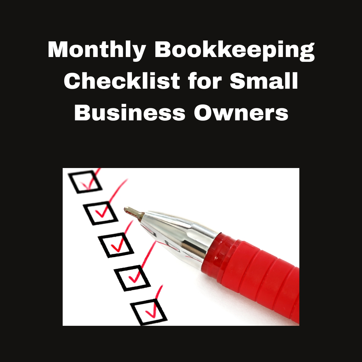 Monthly Bookkeeping Checklist for Small Business Owners.

Title in bold white text, 
White box in center, 5 black check boxes, a pen with silver tip and red barrel laying across.