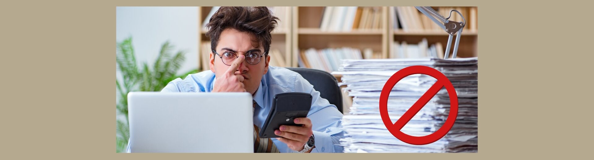How to Avoid Falling Behind on Your Bookkeeping Again Light brown bookshelves in the background. Man in dress shirt, right pointer finger on nose piece on glasses, left hand holding a calculator, open laptop in front and a stack of papers on the right with a large red circle with a red line through the center.