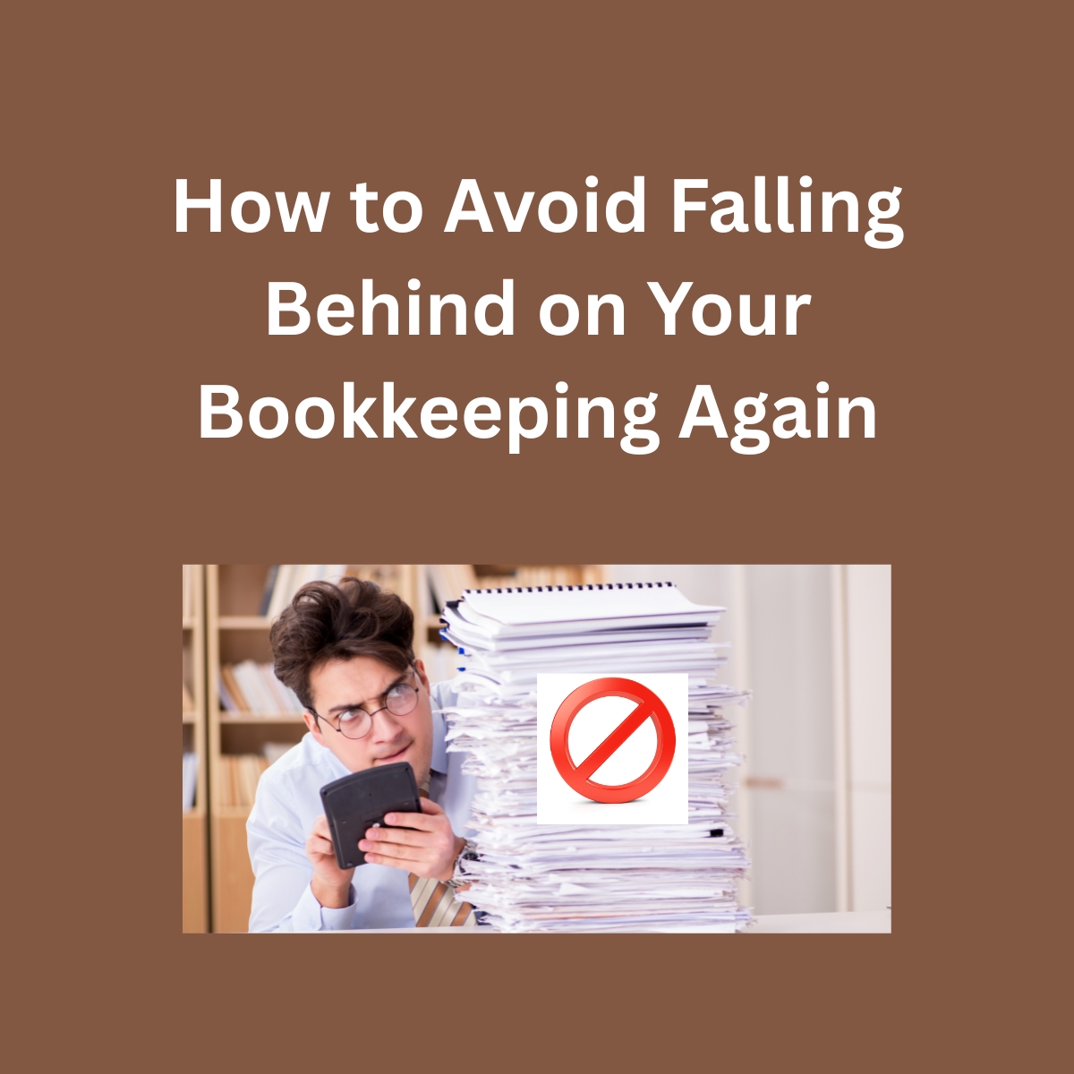 How to Avoid Falling Behind on Your Bookkeeping Again
Light brown bookshelves in the background. Man in dress shirt, right pointer finger on nose piece on glasses, left hand holding a calculator, open laptop in front and a stack of papers on the right with a large red circle with a red line through the center.