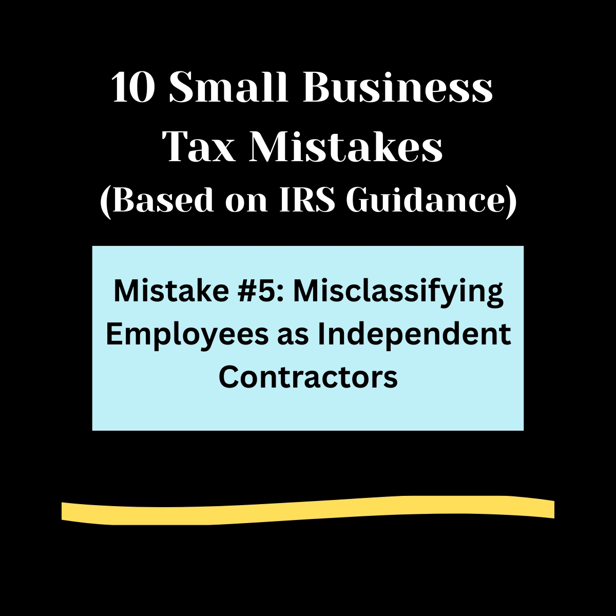 Black background, 

10 Small Business Tax Mistakes ( Based on IRS Guidance) in bold white letters. 

Light blue rectangle ,  
Mistake #5: Misclassifying Employees as Independent Contractors

Light gold swipe of color below. 