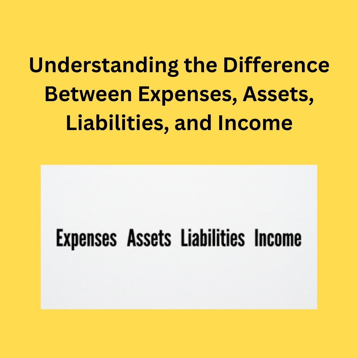 Understanding the Difference Between, Expenses, Assets, Liabilities, and Income.
Yellow background, Understanding the Difference Between Expenses, Assets, Liabilities, and Income in bold black letters. White box below, Expenses, Assets Liabilities Income in bold black letters.