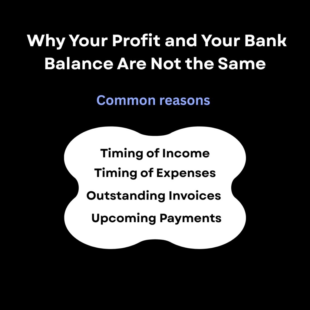 Black background.

Why Your Profit and Your Bank Balance Are Not the Same 
in bold white letter. 

Common reasons  in  blue  text 

A white decrative bubble
Timing of Income 
Timing of Expenses
Outstanding Invoices
Upcoming Payments 
In bold black text. 

