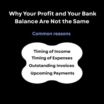 Black background. Why Your Profit and Your Bank Balance Are Not the Same in bold white letter. Common reasons in blue text A white decrative bubble Timing of Income Timing of Expenses Outstanding Invoices Upcoming Payments In bold black text.
