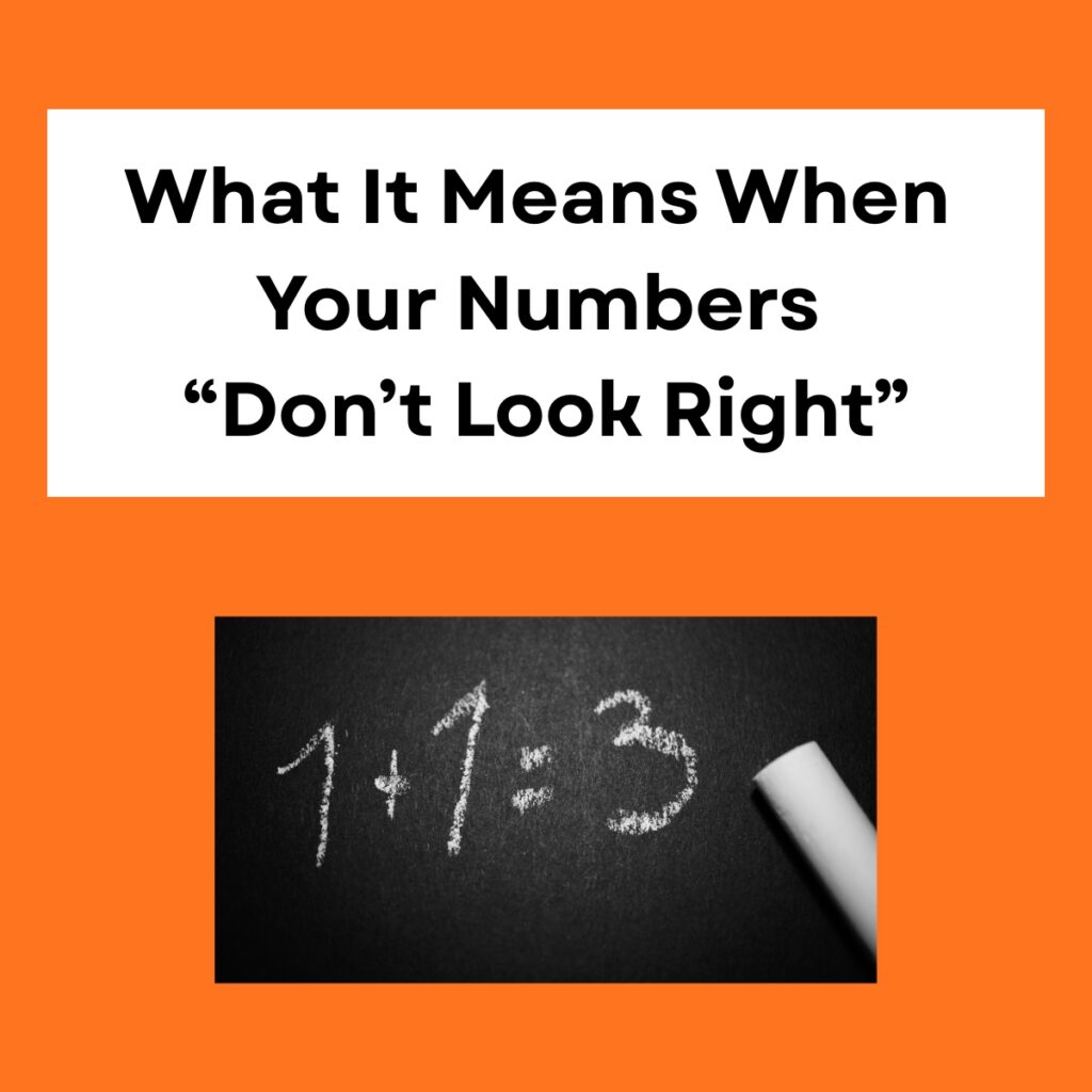 What It Means When Your Numbers “Don’t Look Right”

Dark orange background.

A white box at the top, 
What It Means When Your Numbers " Don't Look Right" in bold black text. 
Below a black chalkboard
1 +1 = 3 written in white chalk, the top part of the white chalk in the bottom right corner. 