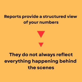 Why Financial Reports Alone Don’t Tell the Full Story Light orange background. Reports provide a structured view of your numbers, in bold black text. Two red upside down triragles the top larger than the bottom. They do not always reflect everything happening behind the scenes in larger, bold black text.